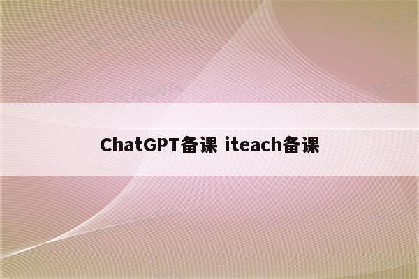 ChatGPT备课 iteach备课