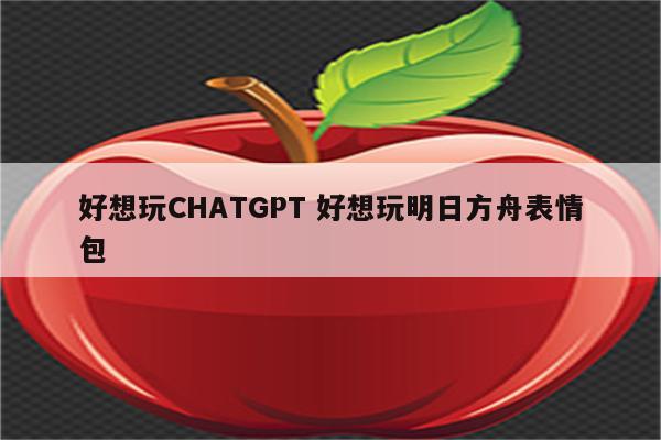 好想玩CHATGPT 好想玩明日方舟表情包