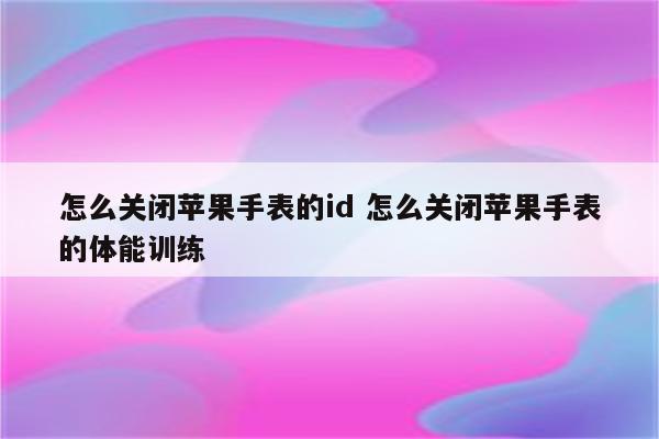 怎么关闭苹果手表的id 怎么关闭苹果手表的体能训练