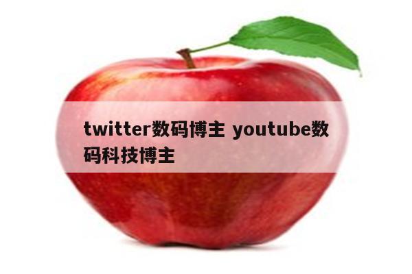 twitter数码博主 youtube数码科技博主