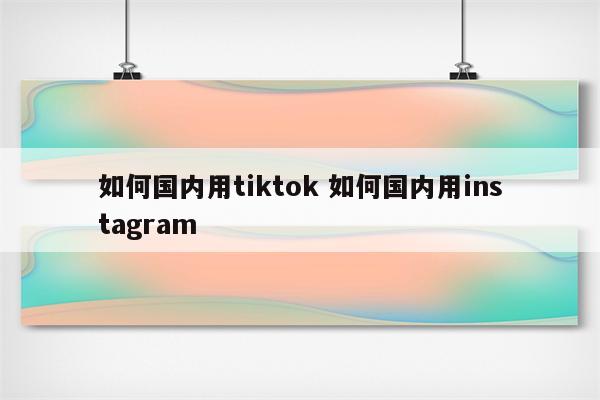 如何国内用tiktok 如何国内用instagram