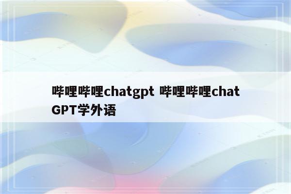 哔哩哔哩chatgpt 哔哩哔哩chatGPT学外语