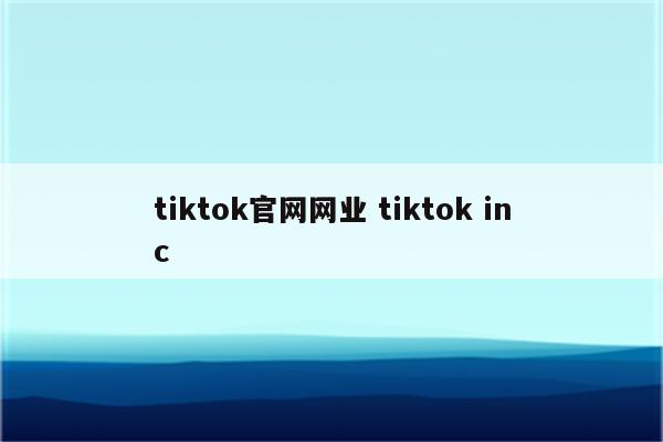 tiktok官网网业 tiktok inc