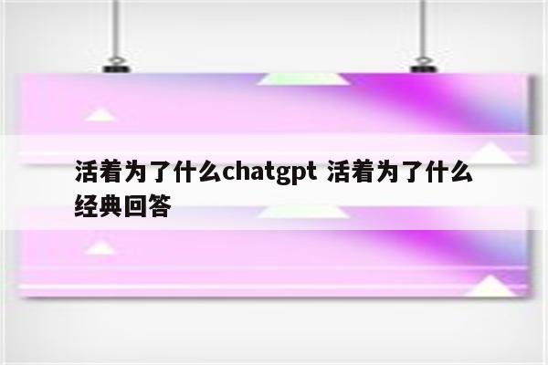 活着为了什么chatgpt 活着为了什么经典回答