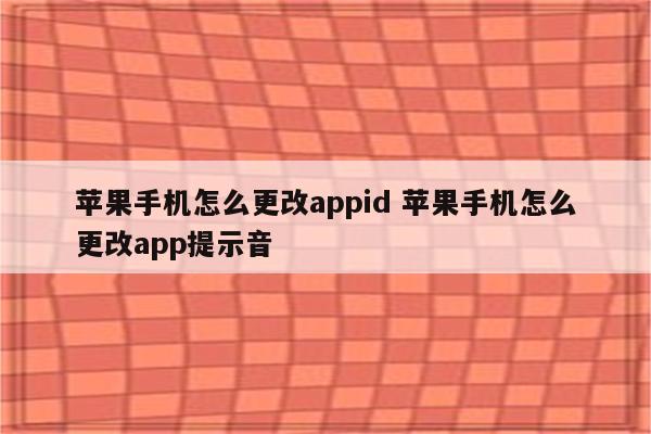 苹果手机怎么更改appid 苹果手机怎么更改app提示音