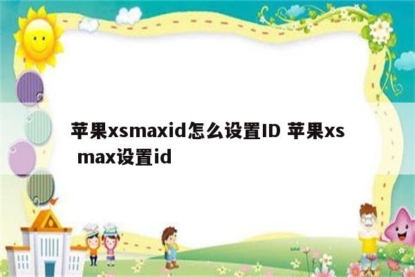 苹果xsmaxid怎么设置ID 苹果xs max设置id