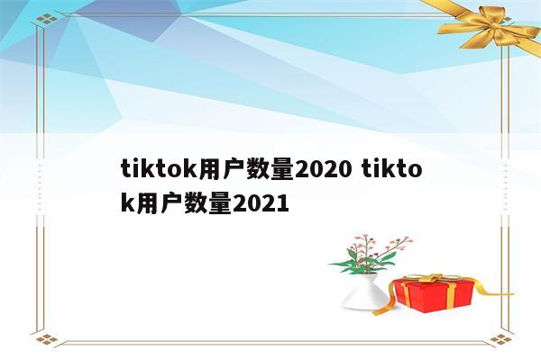 tiktok用户数量2020 tiktok用户数量2021