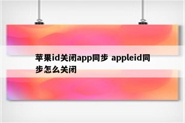 苹果id关闭app同步 appleid同步怎么关闭