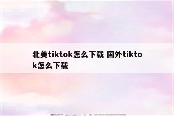 北美tiktok怎么下载 国外tiktok怎么下载