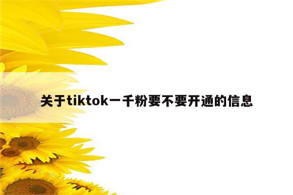 关于tiktok一千粉要不要开通的信息