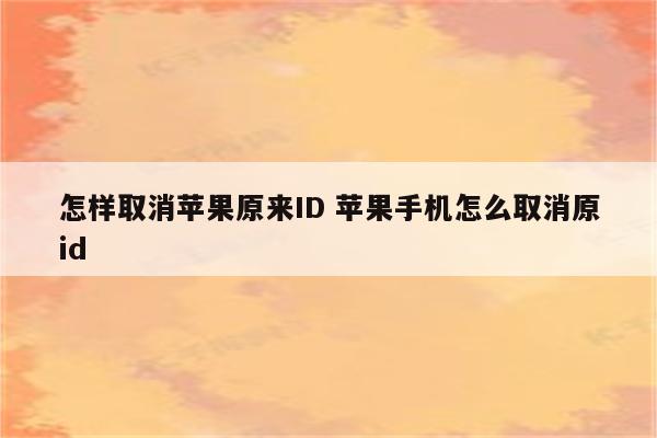 怎样取消苹果原来ID 苹果手机怎么取消原id