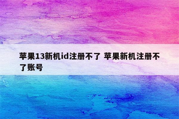 苹果13新机id注册不了 苹果新机注册不了账号