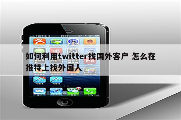 如何利用twitter找国外客户 怎么在推特上找外国人