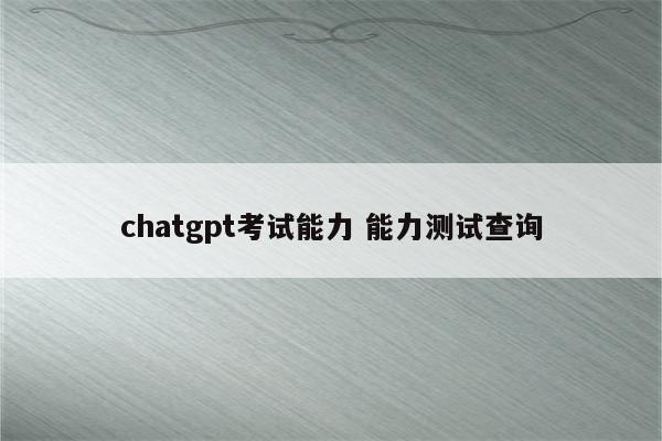 chatgpt考试能力 能力测试查询