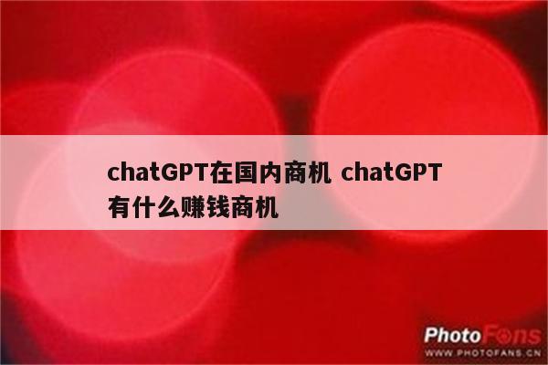 chatGPT在国内商机 chatGPT有什么赚钱商机