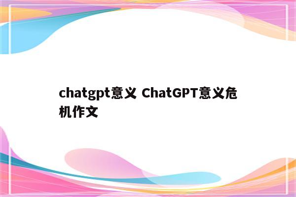 chatgpt意义 ChatGPT意义危机作文