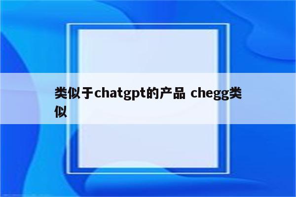 类似于chatgpt的产品 chegg类似