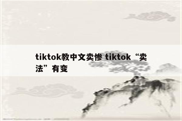 tiktok教中文卖惨 tiktok“卖法”有变