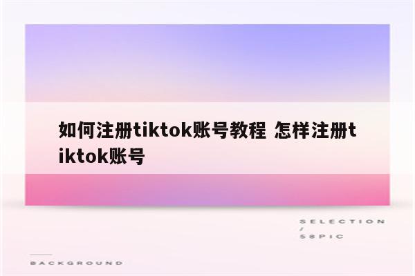 如何注册tiktok账号教程 怎样注册tiktok账号