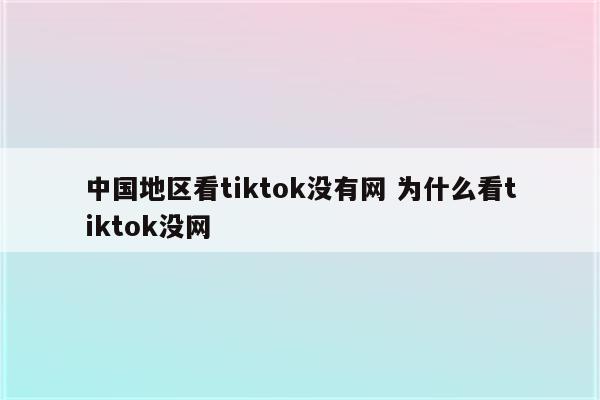 中国地区看tiktok没有网 为什么看tiktok没网