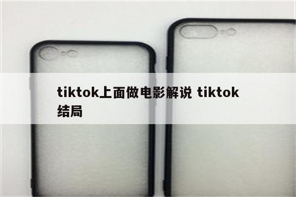 tiktok上面做电影解说 tiktok结局