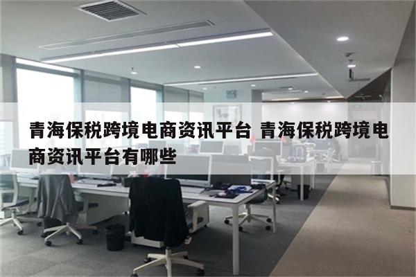 青海保税跨境电商资讯平台 青海保税跨境电商资讯平台有哪些