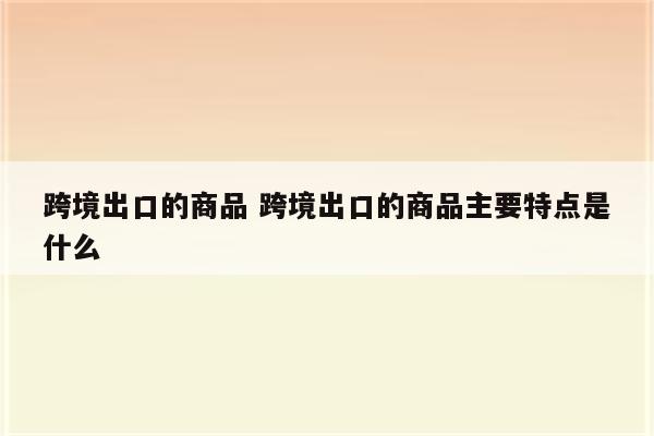 跨境出口的商品 跨境出口的商品主要特点是什么