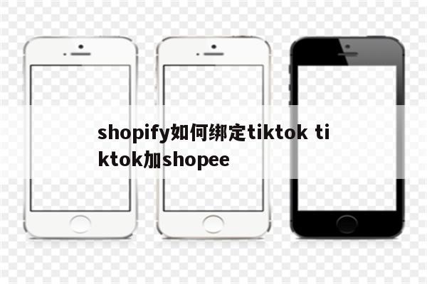 shopify如何绑定tiktok tiktok加shopee