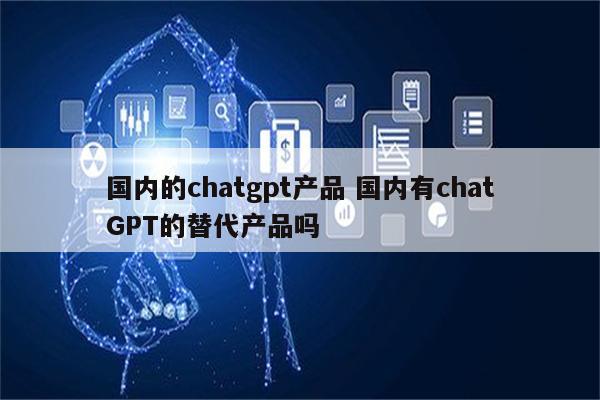 国内的chatgpt产品 国内有chatGPT的替代产品吗