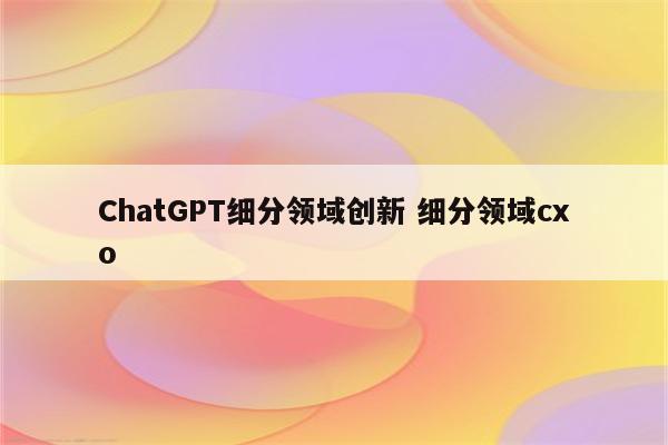 ChatGPT细分领域创新 细分领域cxo