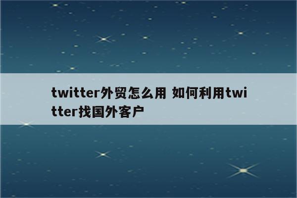 twitter外贸怎么用 如何利用twitter找国外客户