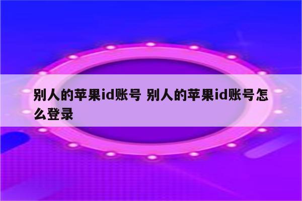 别人的苹果id账号 别人的苹果id账号怎么登录