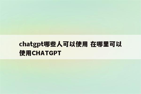 chatgpt哪些人可以使用 在哪里可以使用CHATGPT