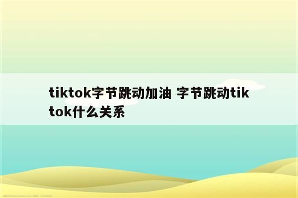 tiktok字节跳动加油 字节跳动tiktok什么关系