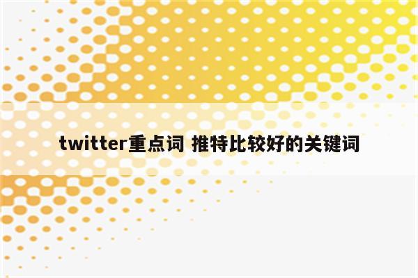 twitter重点词 推特比较好的关键词