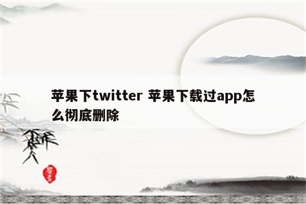 苹果下twitter 苹果下载过app怎么彻底删除