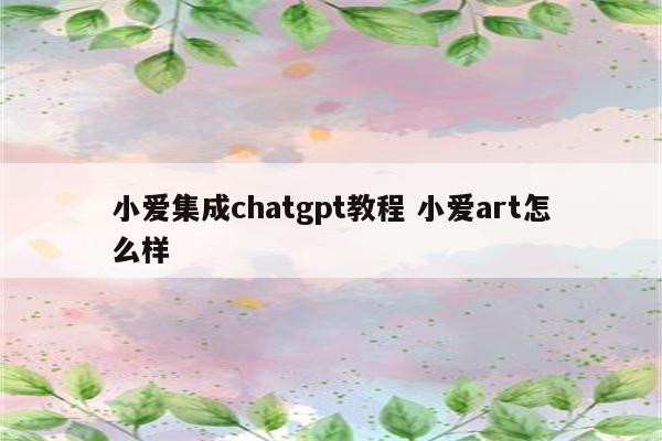 小爱集成chatgpt教程 小爱art怎么样