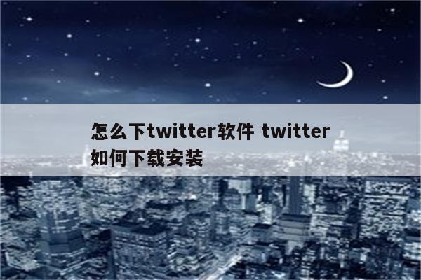 怎么下twitter软件 twitter如何下载安装