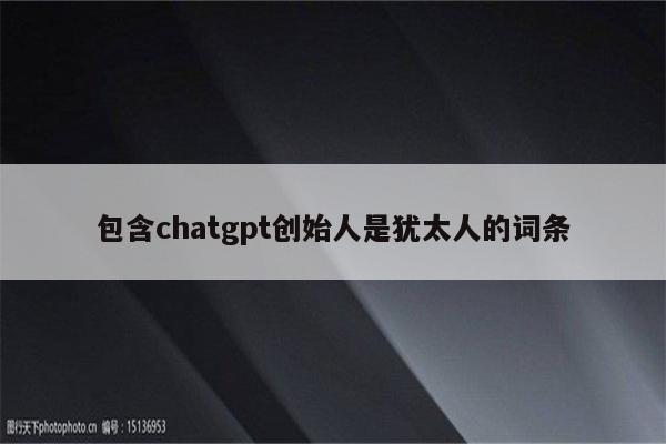 包含chatgpt创始人是犹太人的词条