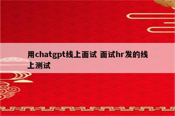 用chatgpt线上面试 面试hr发的线上测试