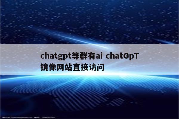 chatgpt等群有ai chatGpT镜像网站直接访问