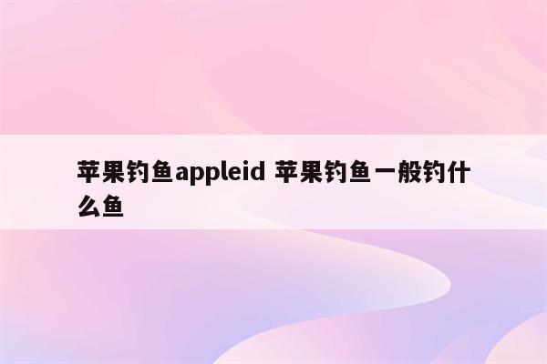 苹果钓鱼appleid 苹果钓鱼一般钓什么鱼