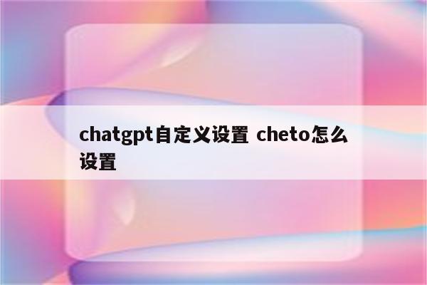 chatgpt自定义设置 cheto怎么设置