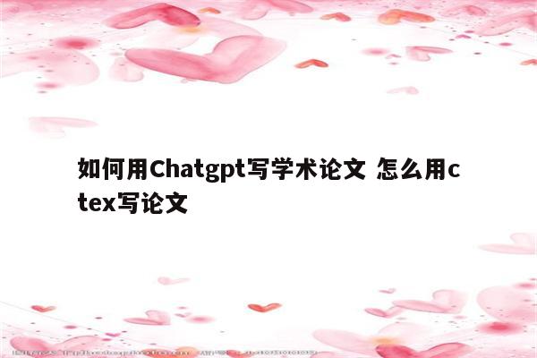 如何用Chatgpt写学术论文 怎么用ctex写论文