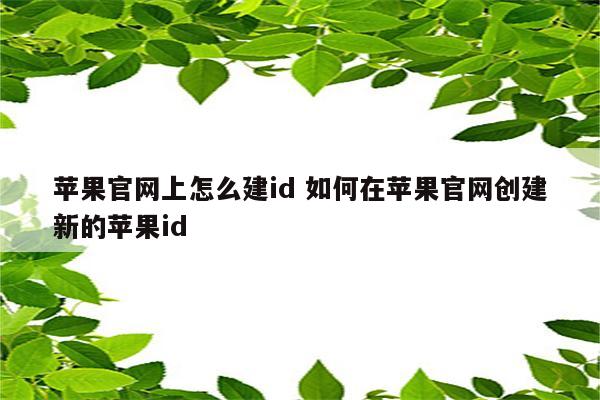 苹果官网上怎么建id 如何在苹果官网创建新的苹果id