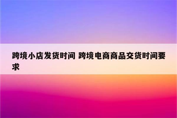 跨境小店发货时间 跨境电商商品交货时间要求