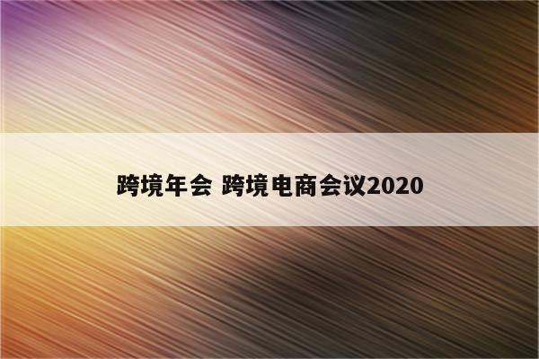 跨境年会 跨境电商会议2020