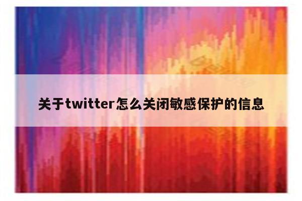 关于twitter怎么关闭敏感保护的信息