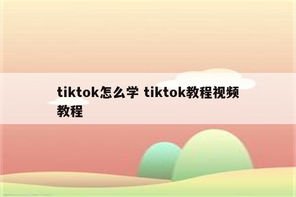 tiktok怎么学 tiktok教程视频教程