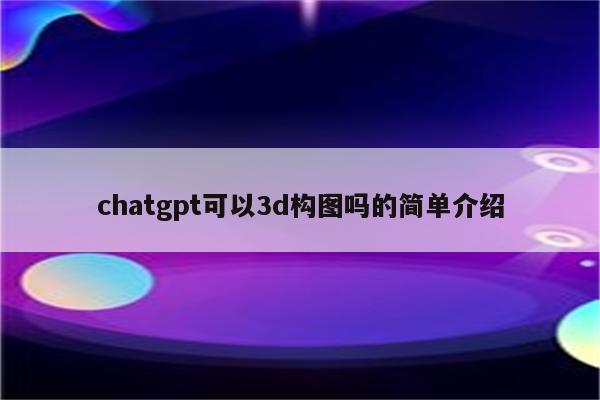 chatgpt可以3d构图吗的简单介绍